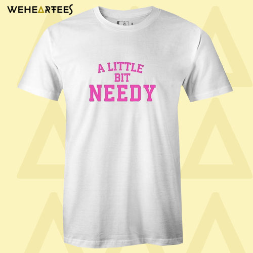 A Little Bit Needy T Shirt