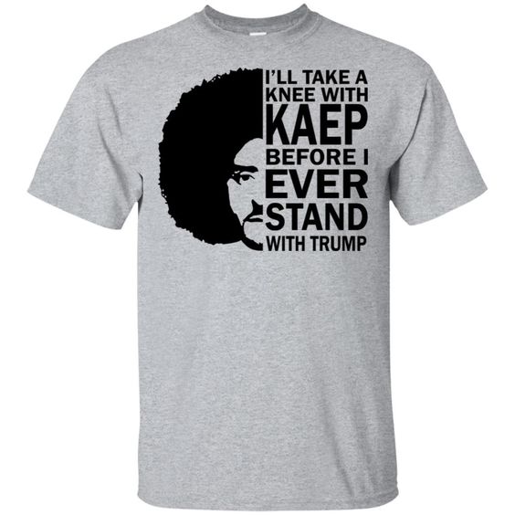 I'll Take A Knee With Kaep Before I Ever Stand With Trump Shirt DAP